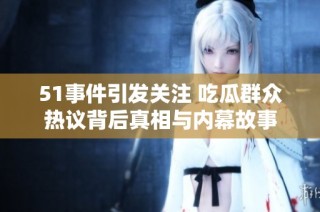 51事件引发关注 吃瓜群众热议背后真相与内幕故事