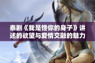 泰剧《我是馋你的身子》讲述的欲望与爱情交融的魅力故事尽在其中
