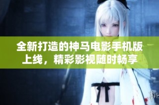 全新打造的神马电影手机版上线，精彩影视随时畅享