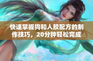 快速掌握狗和人胶配方的制作技巧，20分钟轻松完成