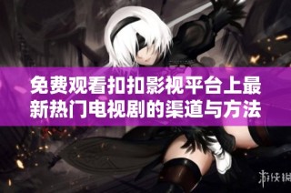 免费观看扣扣影视平台上最新热门电视剧的渠道与方法分享