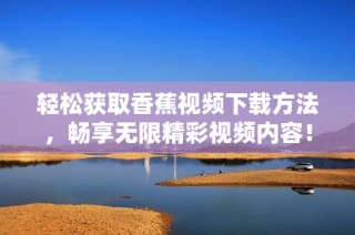 轻松获取香蕉视频下载方法，畅享无限精彩视频内容！