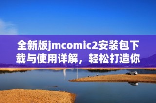 全新版jmcomic2安装包下载与使用详解，轻松打造你的漫画世界