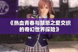 《热血青春与禁忌之爱交织的奇幻世界探险》