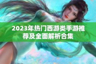 2023年热门西游类手游推荐及全面解析合集