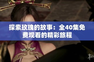 探索玫瑰的故事：全40集免费观看的精彩旅程