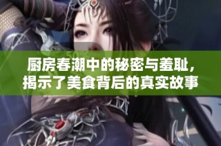 厨房春潮中的秘密与羞耻，揭示了美食背后的真实故事与情感纠葛