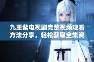 九重紫电视剧完整视频观看方法分享，轻松获取全集资源