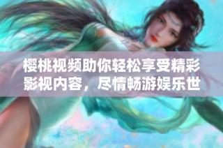 樱桃视频助你轻松享受精彩影视内容，尽情畅游娱乐世界