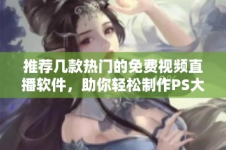 推荐几款热门的免费视频直播软件，助你轻松制作PS大片