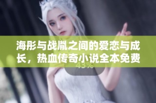 海彤与战胤之间的爱恋与成长，热血传奇小说全本免费在线阅读
