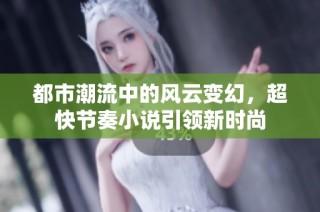 都市潮流中的风云变幻，超快节奏小说引领新时尚