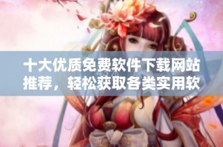 十大优质免费软件下载网站推荐，轻松获取各类实用软件