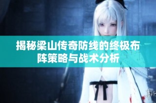 揭秘梁山传奇防线的终极布阵策略与战术分析