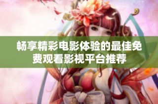 畅享精彩电影体验的最佳免费观看影视平台推荐