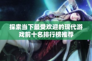 探索当下最受欢迎的现代游戏前十名排行榜推荐