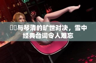 嫪毐与琴清的旷世对决，雪中经典台词令人难忘