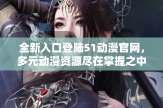 全新入口登陆51动漫官网，多元动漫资源尽在掌握之中