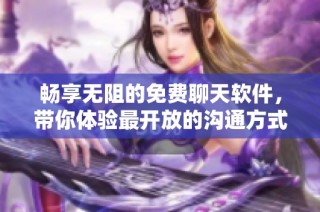 畅享无阻的免费聊天软件，带你体验最开放的沟通方式