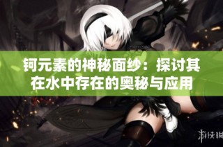 钶元素的神秘面纱：探讨其在水中存在的奥秘与应用