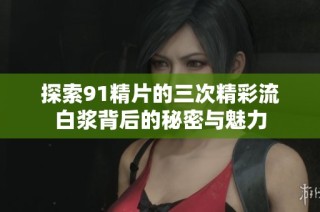 探索91精片的三次精彩流白浆背后的秘密与魅力