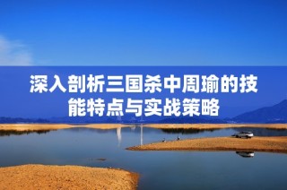 深入剖析三国杀中周瑜的技能特点与实战策略