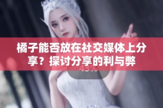 橘子能否放在社交媒体上分享？探讨分享的利与弊