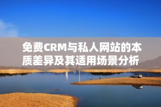  免费CRM与私人网站的本质差异及其适用场景分析