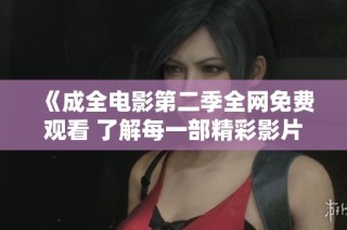 《成全电影第二季全网免费观看 了解每一部精彩影片的故事》