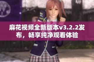 麻花视频全新版本v3.2.2发布，畅享纯净观看体验