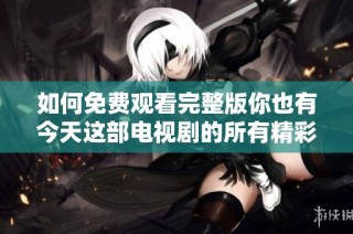 如何免费观看完整版你也有今天这部电视剧的所有精彩内容