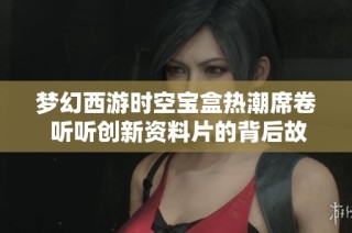 梦幻西游时空宝盒热潮席卷 听听创新资料片的背后故事