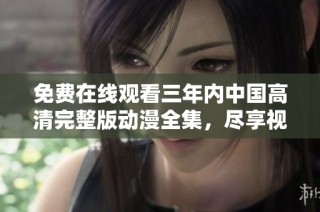免费在线观看三年内中国高清完整版动漫全集，尽享视听盛宴
