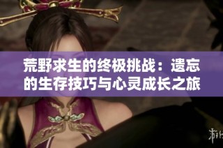 荒野求生的终极挑战：遗忘的生存技巧与心灵成长之旅
