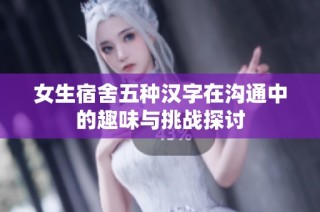 女生宿舍五种汉字在沟通中的趣味与挑战探讨