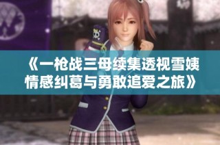 《一枪战三母续集透视雪姨情感纠葛与勇敢追爱之旅》