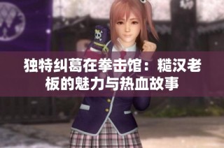 独特纠葛在拳击馆：糙汉老板的魅力与热血故事