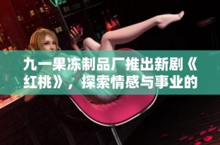 九一果冻制品厂推出新剧《红桃》，探索情感与事业的交织之路