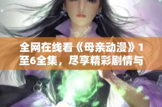 全网在线看《母亲动漫》1至6全集，尽享精彩剧情与感人故事