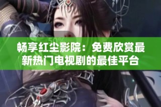 畅享红尘影院：免费欣赏最新热门电视剧的最佳平台