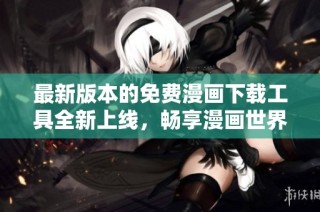 最新版本的免费漫画下载工具全新上线，畅享漫画世界乐趣