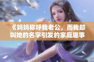《妈妈称呼我老公，而我却叫她的名字引发的家庭趣事》
