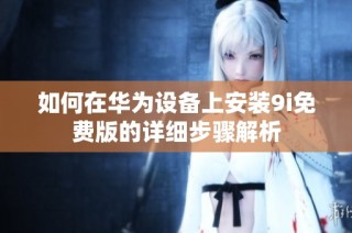 如何在华为设备上安装9i免费版的详细步骤解析