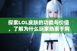 探索LOL皮肤的功能与价值，了解为什么玩家热衷于购买