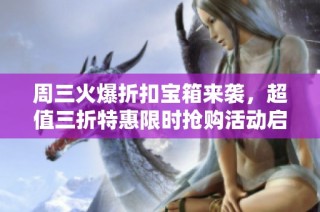 周三火爆折扣宝箱来袭，超值三折特惠限时抢购活动启动！