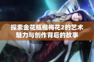 探索金花瓶楷梅花2的艺术魅力与创作背后的故事