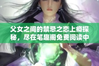 父女之间的禁忌之恋上瘾探秘，尽在笔趣阁免费阅读中