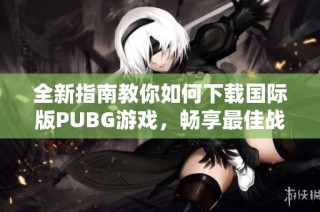 全新指南教你如何下载国际版PUBG游戏，畅享最佳战斗体验