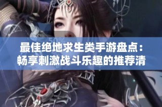 最佳绝地求生类手游盘点：畅享刺激战斗乐趣的推荐清单