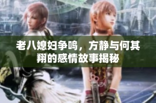 老八媳妇争鸣，方静与何其翔的感情故事揭秘